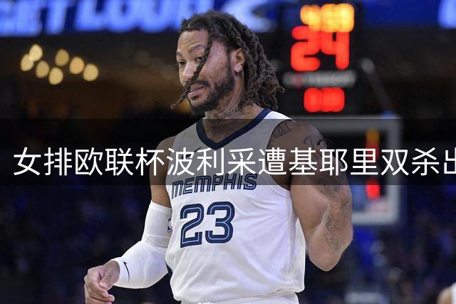 女排欧联杯波利采遭基耶里双杀出局 丁霞替补3分